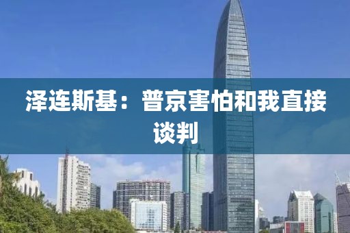 泽连斯基：普京害怕和我直接谈判