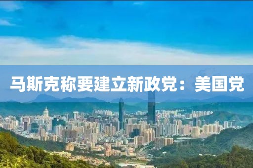 马斯克称要建立新政党：美国党