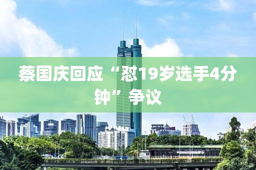 蔡国庆回应“怼19岁选手4分钟”争议