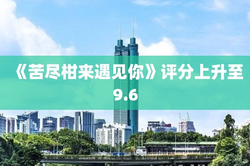 《苦尽柑来遇见你》评分上升至9.6