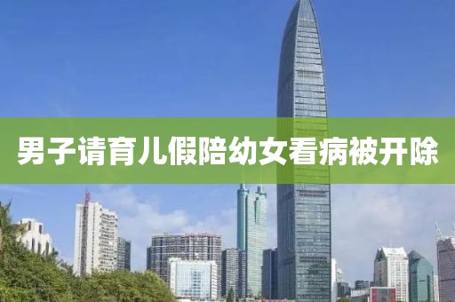 男子请育儿假陪幼女看病被开除