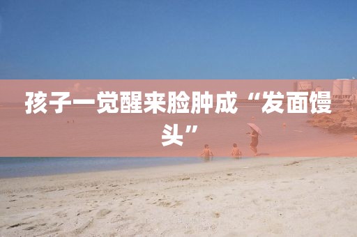 孩子一觉醒来脸肿成“发面馒头”