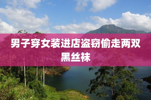 男子穿女装进店盗窃偷走两双黑丝袜