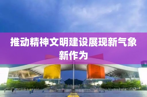 推动精神文明建设展现新气象新作为