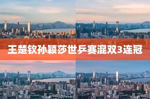王楚钦孙颖莎世乒赛混双3连冠