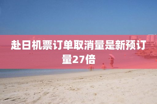 赴日机票订单取消量是新预订量27倍