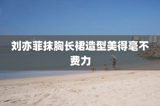 刘亦菲抹胸长裙造型美得毫不费力