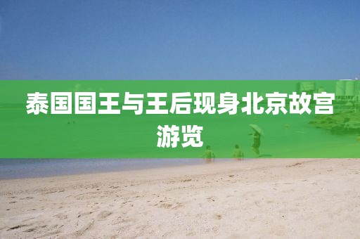 泰国国王与王后现身北京故宫游览