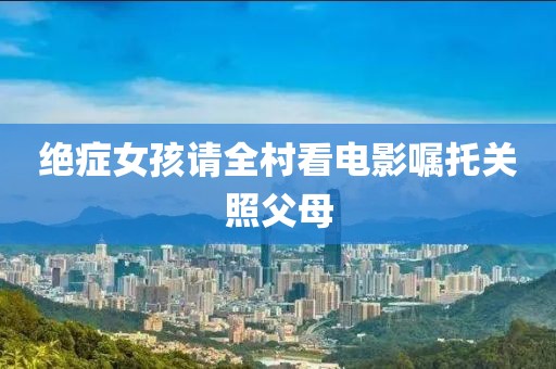 绝症女孩请全村看电影嘱托关照父母