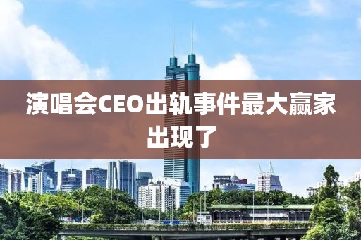 演唱会CEO出轨事件最大赢家出现了