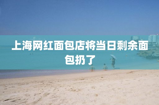 上海网红面包店将当日剩余面包扔了