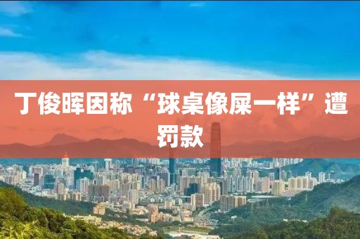 丁俊晖因称“球桌像屎一样”遭罚款