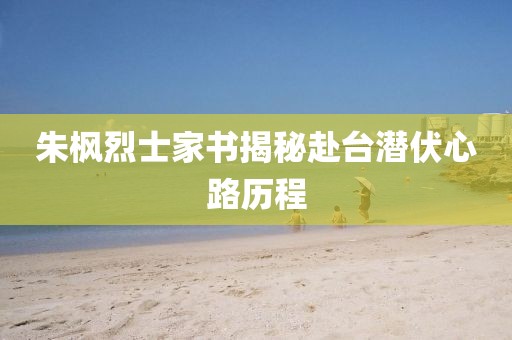 朱枫烈士家书揭秘赴台潜伏心路历程