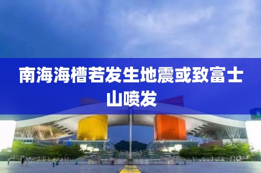 南海海槽若发生地震或致富士山喷发