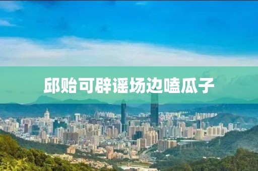 邱贻可辟谣场边嗑瓜子