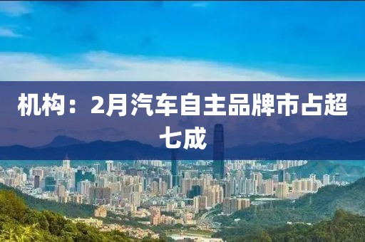 机构：2月汽车自主品牌市占超七成