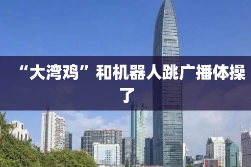 “大湾鸡”和机器人跳广播体操了