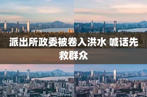 派出所政委被卷入洪水 喊话先救群众