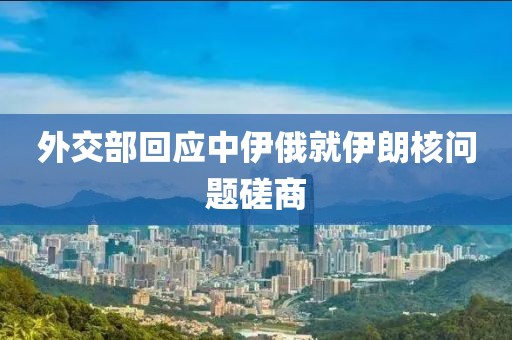 外交部回应中伊俄就伊朗核问题磋商