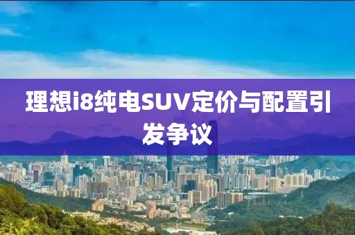 理想i8纯电SUV定价与配置引发争议