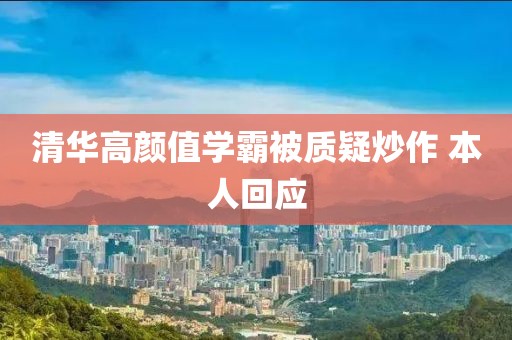 清华高颜值学霸被质疑炒作 本人回应
