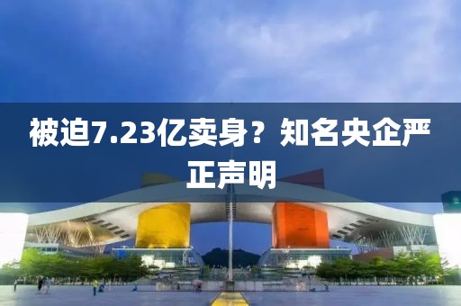 被迫7.23亿卖身？知名央企严正声明
