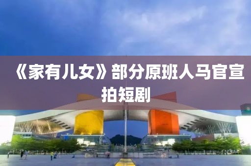 《家有儿女》部分原班人马官宣拍短剧