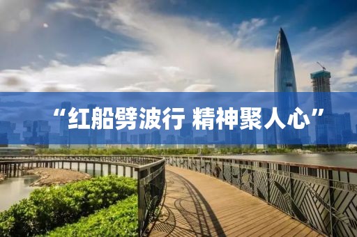 “红船劈波行 精神聚人心”