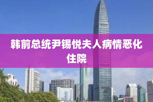 韩前总统尹锡悦夫人病情恶化住院