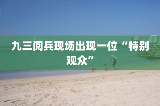 九三阅兵现场出现一位“特别观众”