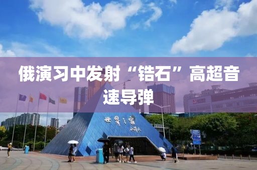 俄演习中发射“锆石”高超音速导弹