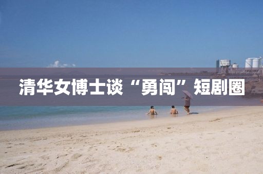 清华女博士谈“勇闯”短剧圈
