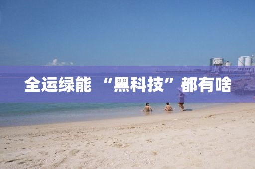 全运绿能 “黑科技”都有啥