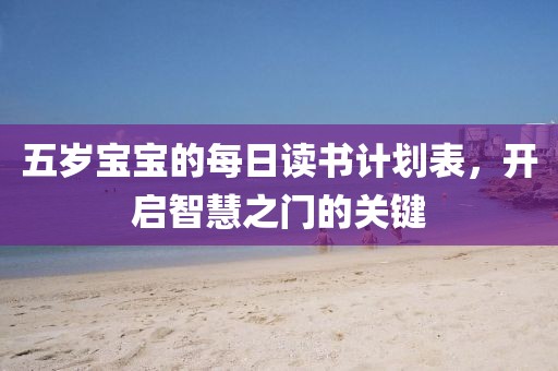 五岁宝宝的每日读书计划表，开启智慧之门的关键