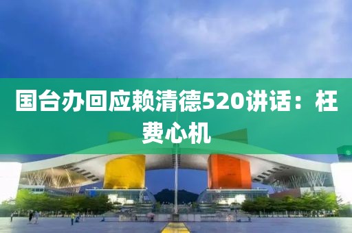 国台办回应赖清德520讲话：枉费心机