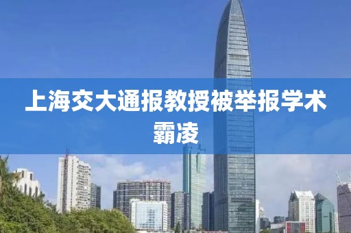 上海交大通报教授被举报学术霸凌