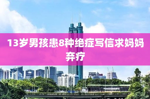13岁男孩患8种绝症写信求妈妈弃疗