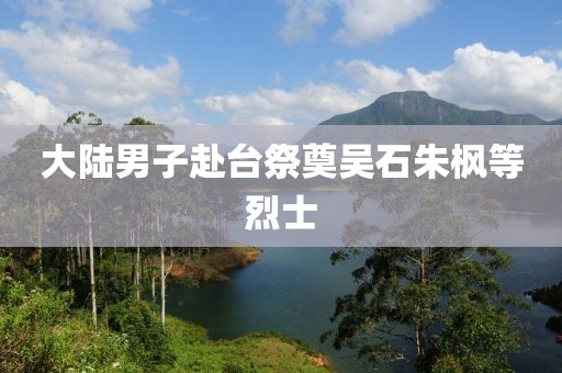 大陆男子赴台祭奠吴石朱枫等烈士