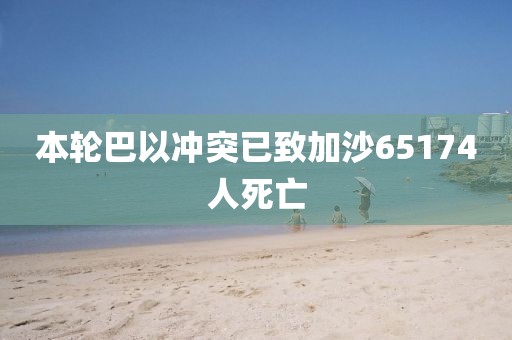 本轮巴以冲突已致加沙65174人死亡