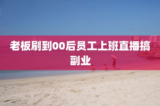 老板刷到00后员工上班直播搞副业