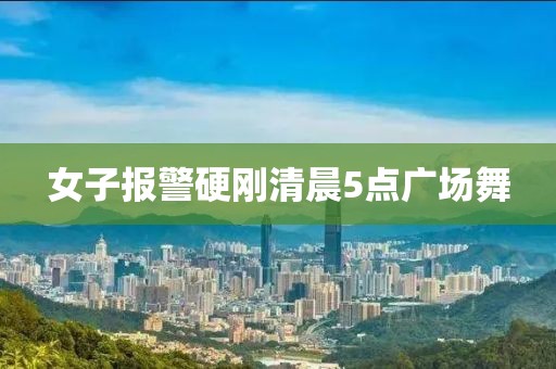 女子报警硬刚清晨5点广场舞