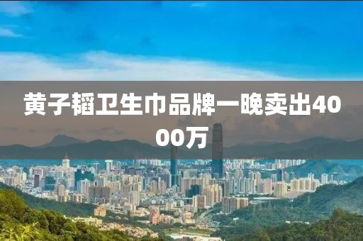 黄子韬卫生巾品牌一晚卖出4000万