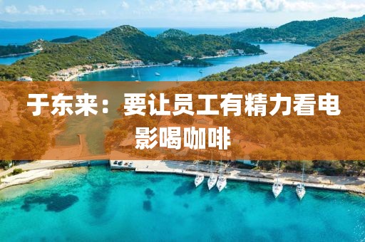 于东来：要让员工有精力看电影喝咖啡