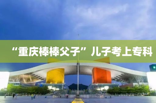 “重庆棒棒父子”儿子考上专科