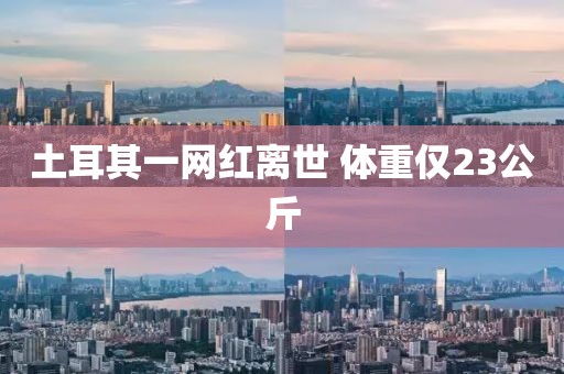 土耳其一网红离世 体重仅23公斤