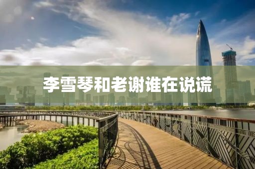 李雪琴和老谢谁在说谎