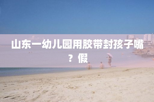 山东一幼儿园用胶带封孩子嘴？假