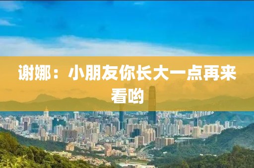 谢娜：小朋友你长大一点再来看哟