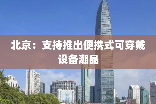 北京：支持推出便携式可穿戴设备潮品