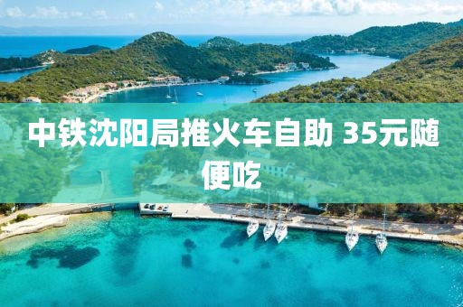 中铁沈阳局推火车自助 35元随便吃